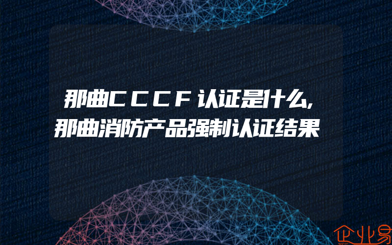 那曲CCCF认证是什么,那曲消防产品强制认证结果