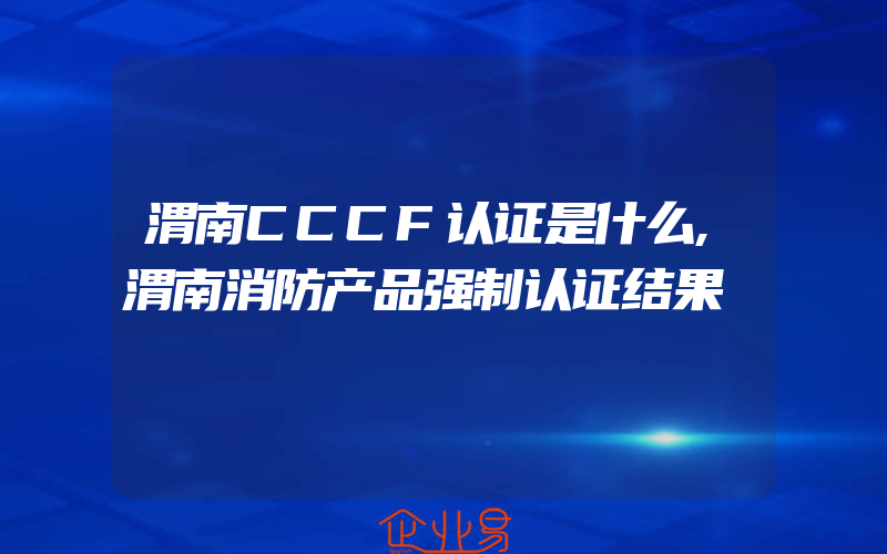 渭南CCCF认证是什么,渭南消防产品强制认证结果