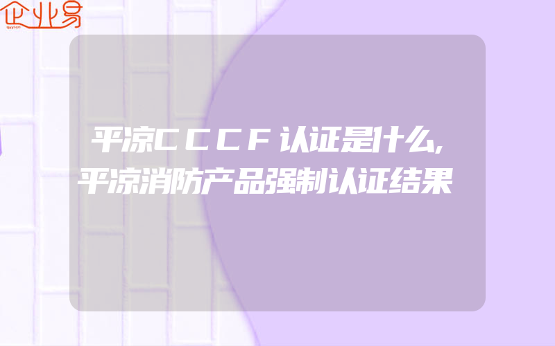 平凉CCCF认证是什么,平凉消防产品强制认证结果