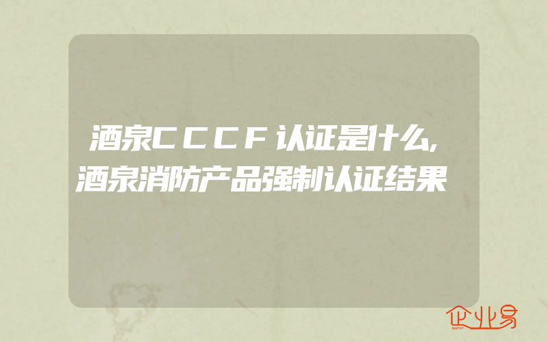 酒泉CCCF认证是什么,酒泉消防产品强制认证结果