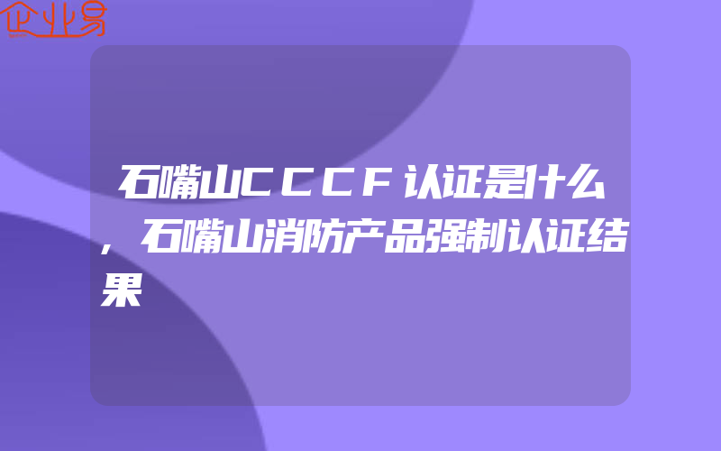 石嘴山CCCF认证是什么,石嘴山消防产品强制认证结果