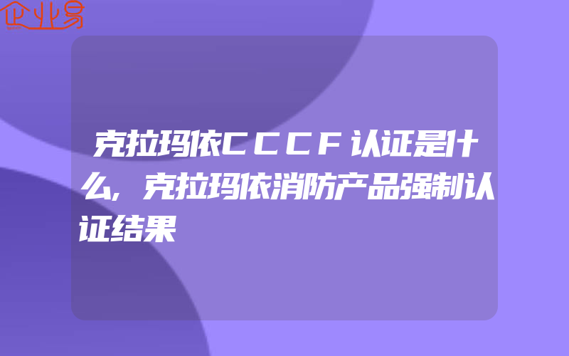 克拉玛依CCCF认证是什么,克拉玛依消防产品强制认证结果