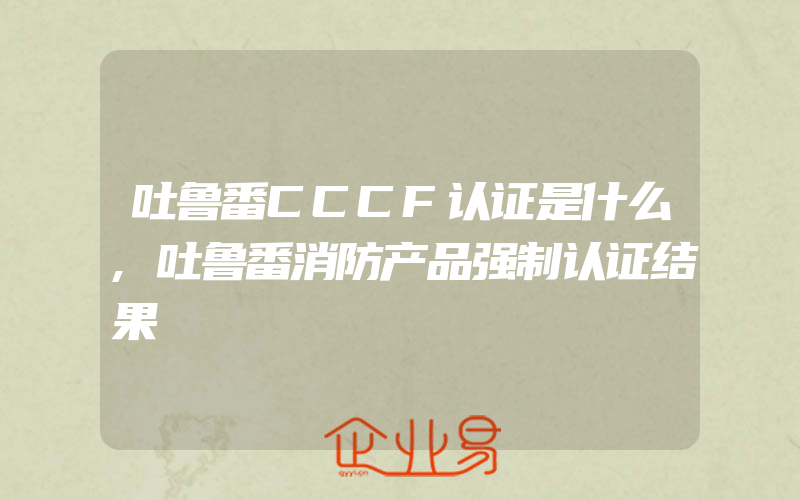 吐鲁番CCCF认证是什么,吐鲁番消防产品强制认证结果