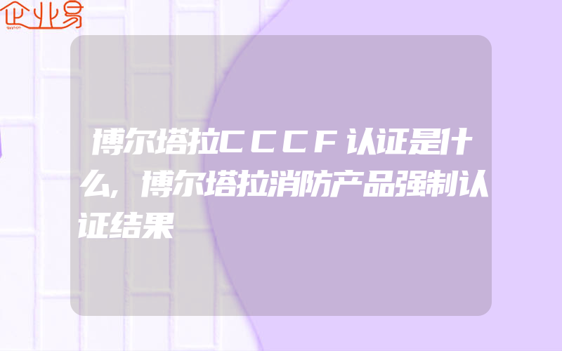 博尔塔拉CCCF认证是什么,博尔塔拉消防产品强制认证结果