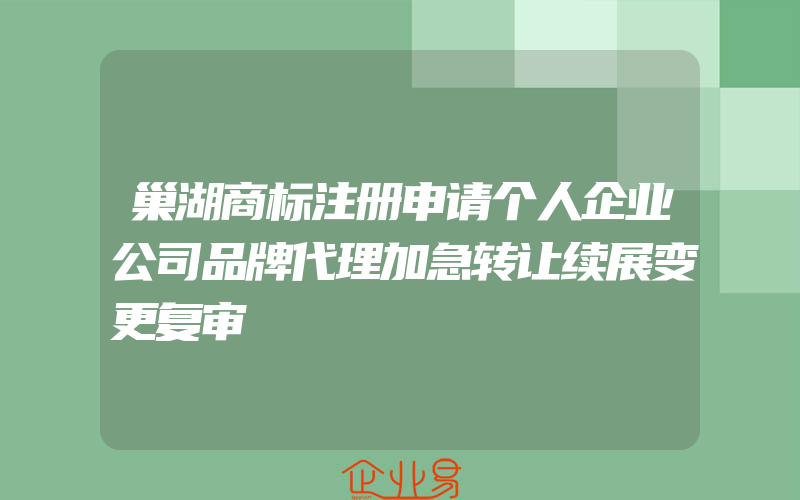 巢湖商标注册申请个人企业公司品牌代理加急转让续展变更复审