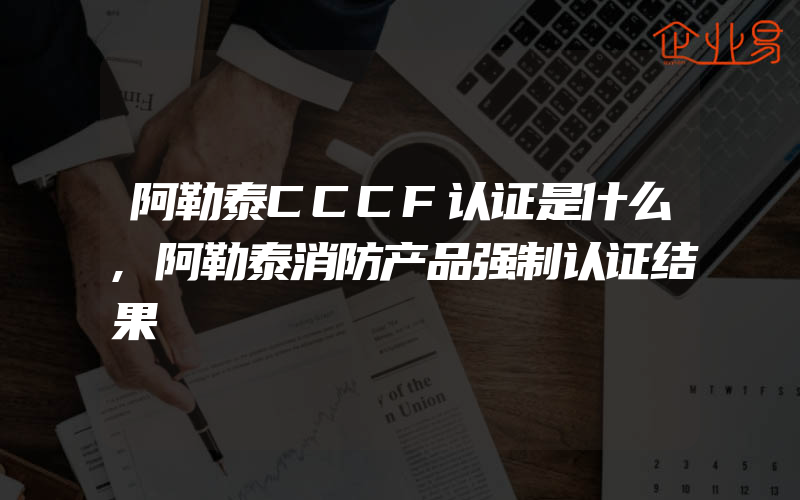 阿勒泰CCCF认证是什么,阿勒泰消防产品强制认证结果