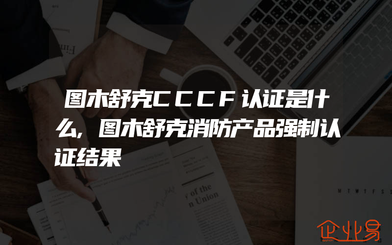 图木舒克CCCF认证是什么,图木舒克消防产品强制认证结果