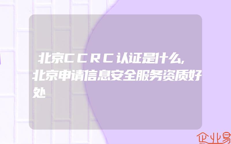 北京CCRC认证是什么,北京申请信息安全服务资质好处