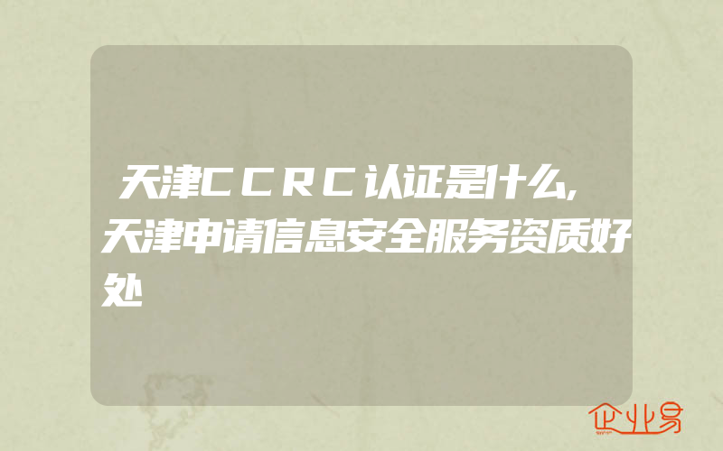 天津CCRC认证是什么,天津申请信息安全服务资质好处