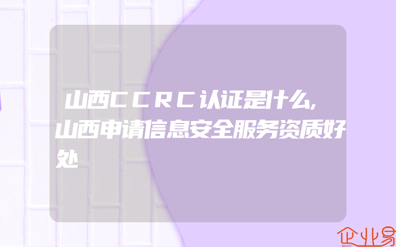 山西CCRC认证是什么,山西申请信息安全服务资质好处