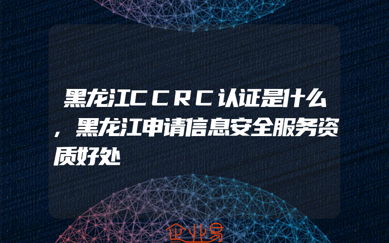 黑龙江CCRC认证是什么,黑龙江申请信息安全服务资质好处