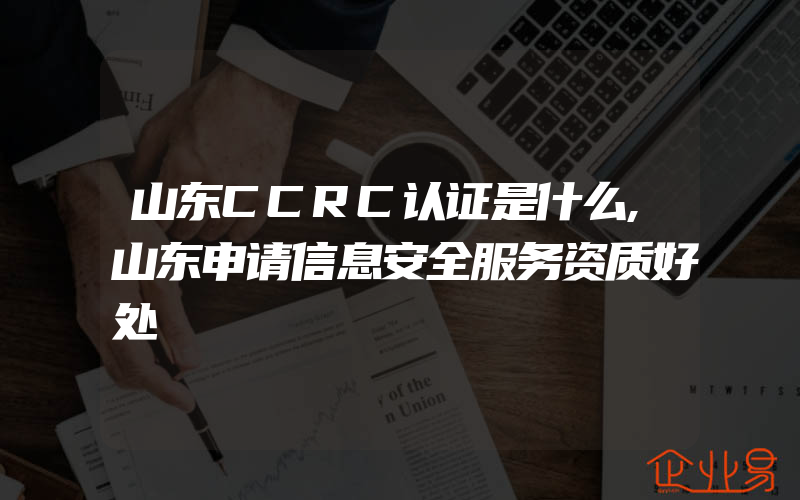 山东CCRC认证是什么,山东申请信息安全服务资质好处