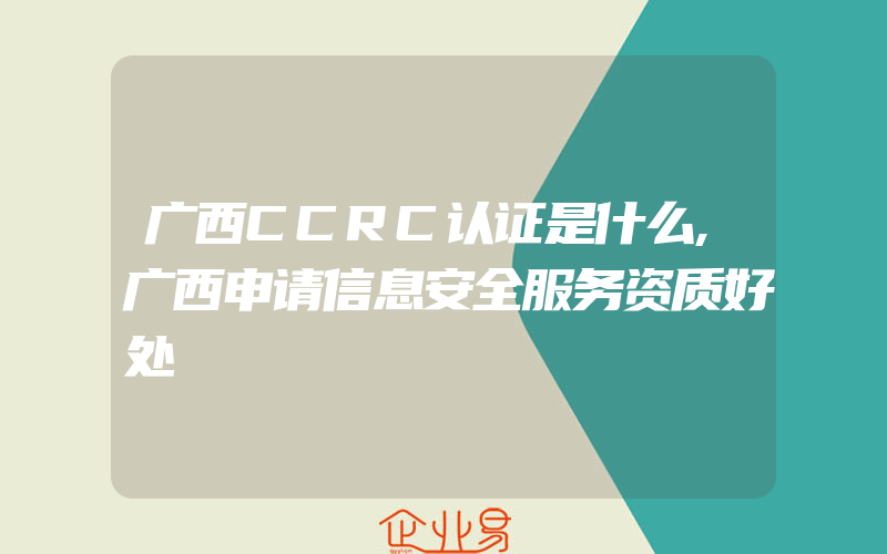 广西CCRC认证是什么,广西申请信息安全服务资质好处