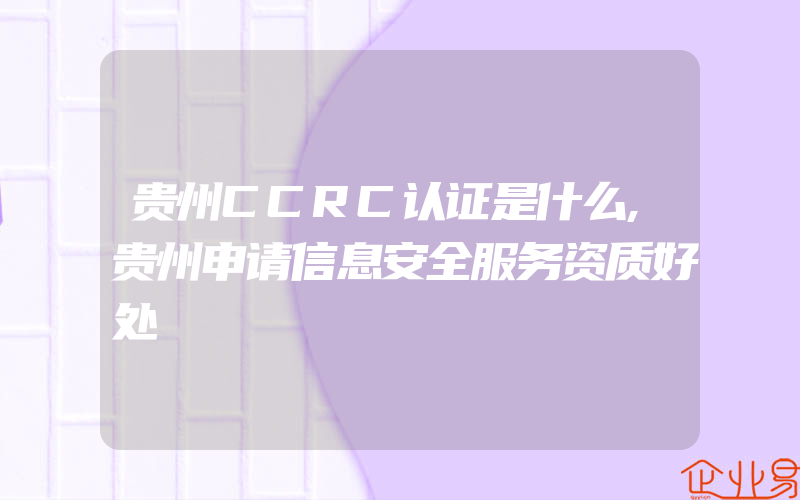 贵州CCRC认证是什么,贵州申请信息安全服务资质好处