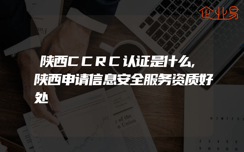 陕西CCRC认证是什么,陕西申请信息安全服务资质好处