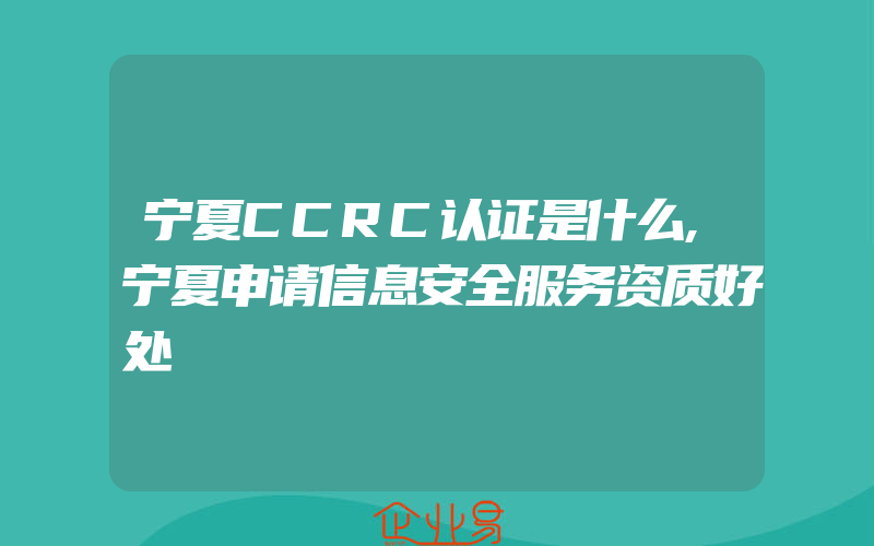 宁夏CCRC认证是什么,宁夏申请信息安全服务资质好处