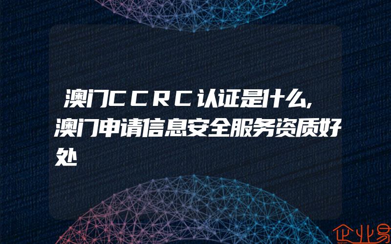 澳门CCRC认证是什么,澳门申请信息安全服务资质好处