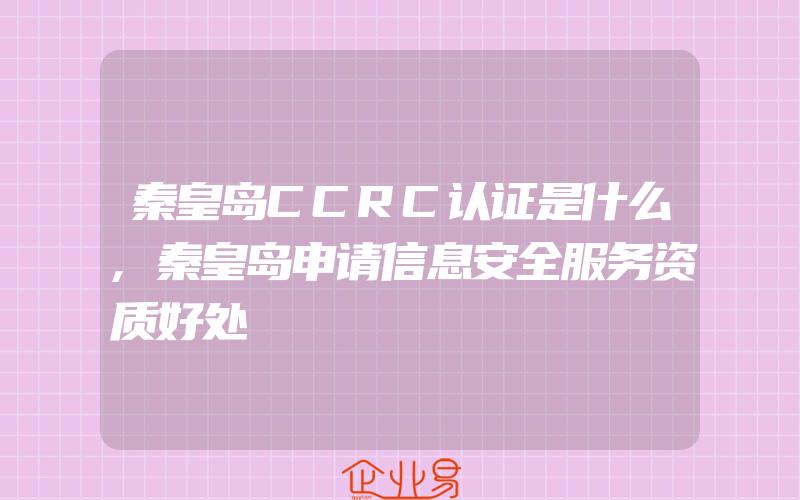 秦皇岛CCRC认证是什么,秦皇岛申请信息安全服务资质好处