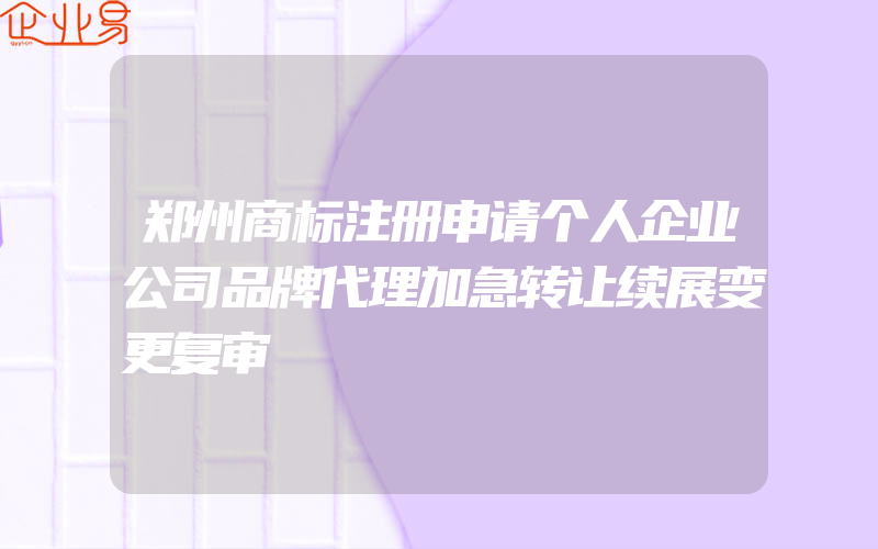 郑州商标注册申请个人企业公司品牌代理加急转让续展变更复审