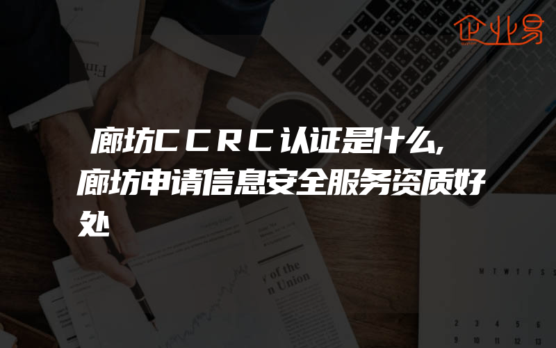 廊坊CCRC认证是什么,廊坊申请信息安全服务资质好处