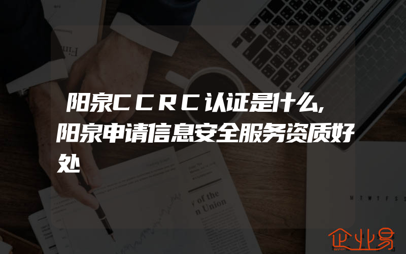 阳泉CCRC认证是什么,阳泉申请信息安全服务资质好处