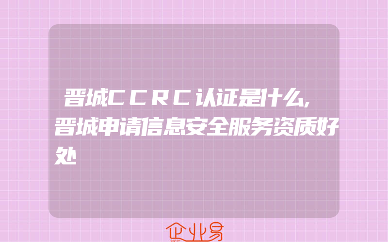 晋城CCRC认证是什么,晋城申请信息安全服务资质好处