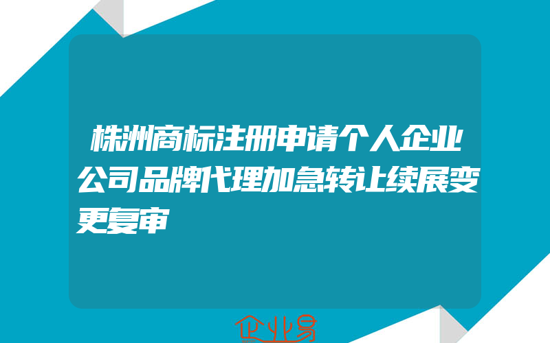 株洲商标注册申请个人企业公司品牌代理加急转让续展变更复审