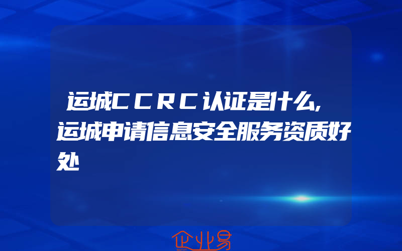 运城CCRC认证是什么,运城申请信息安全服务资质好处