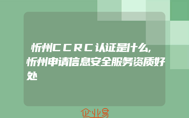 忻州CCRC认证是什么,忻州申请信息安全服务资质好处