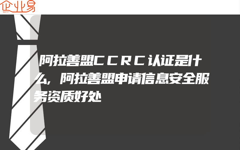 阿拉善盟CCRC认证是什么,阿拉善盟申请信息安全服务资质好处