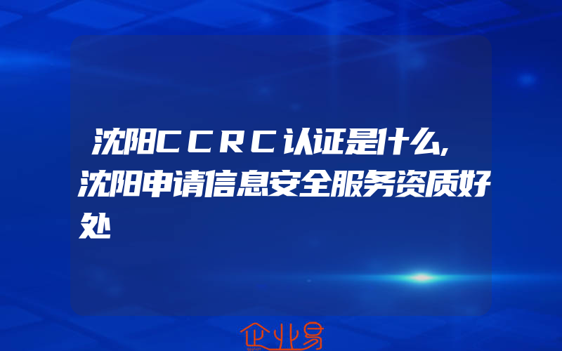 沈阳CCRC认证是什么,沈阳申请信息安全服务资质好处