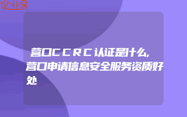 营口CCRC认证是什么,营口申请信息安全服务资质好处