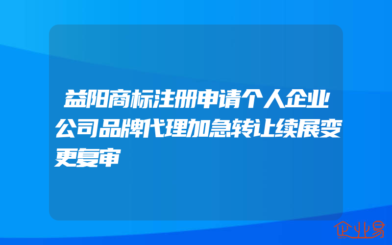 益阳商标注册申请个人企业公司品牌代理加急转让续展变更复审