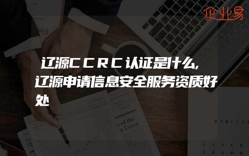 辽源CCRC认证是什么,辽源申请信息安全服务资质好处