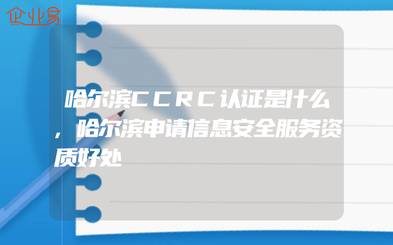 哈尔滨CCRC认证是什么,哈尔滨申请信息安全服务资质好处