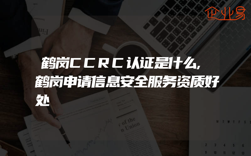鹤岗CCRC认证是什么,鹤岗申请信息安全服务资质好处