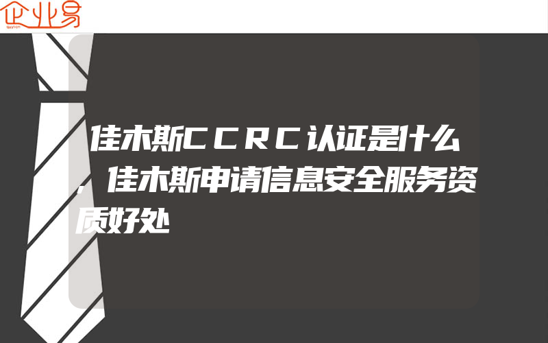 佳木斯CCRC认证是什么,佳木斯申请信息安全服务资质好处