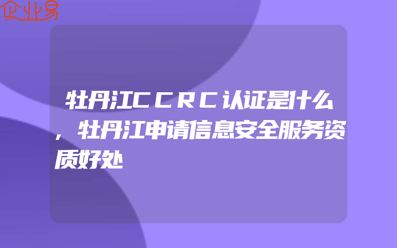 牡丹江CCRC认证是什么,牡丹江申请信息安全服务资质好处