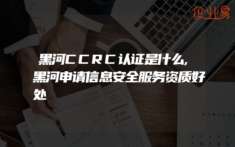 黑河CCRC认证是什么,黑河申请信息安全服务资质好处