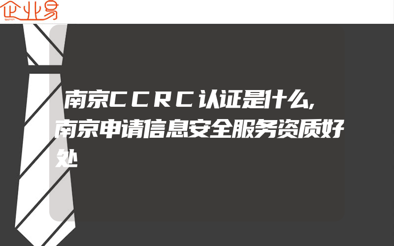 南京CCRC认证是什么,南京申请信息安全服务资质好处