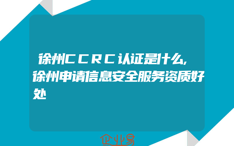 徐州CCRC认证是什么,徐州申请信息安全服务资质好处