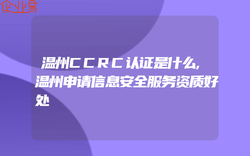 温州CCRC认证是什么,温州申请信息安全服务资质好处