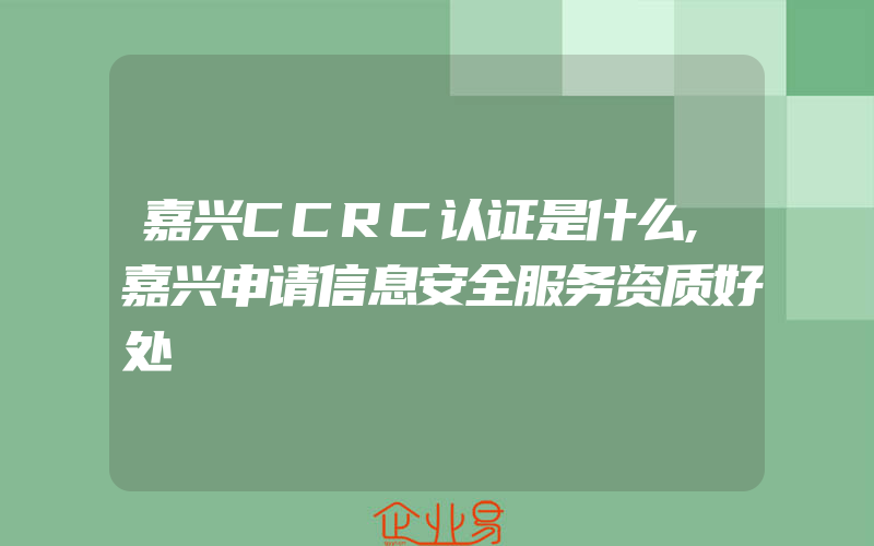 嘉兴CCRC认证是什么,嘉兴申请信息安全服务资质好处