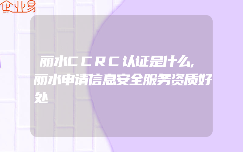 丽水CCRC认证是什么,丽水申请信息安全服务资质好处