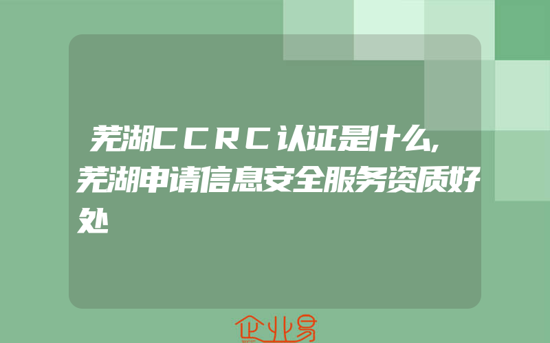 芜湖CCRC认证是什么,芜湖申请信息安全服务资质好处