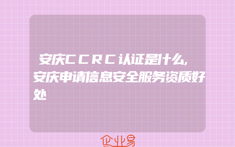 安庆CCRC认证是什么,安庆申请信息安全服务资质好处