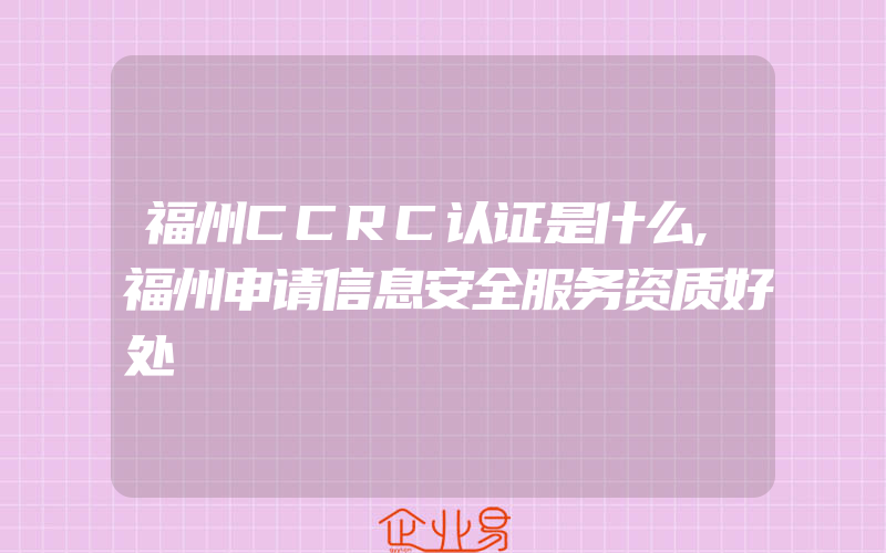 福州CCRC认证是什么,福州申请信息安全服务资质好处