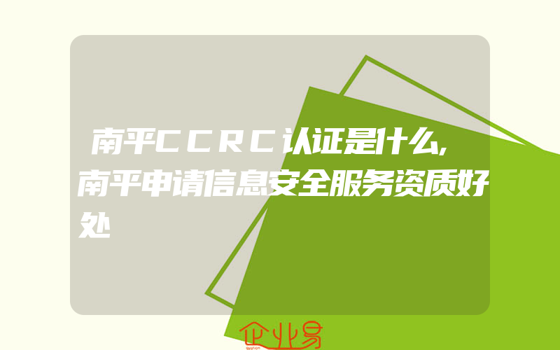 南平CCRC认证是什么,南平申请信息安全服务资质好处