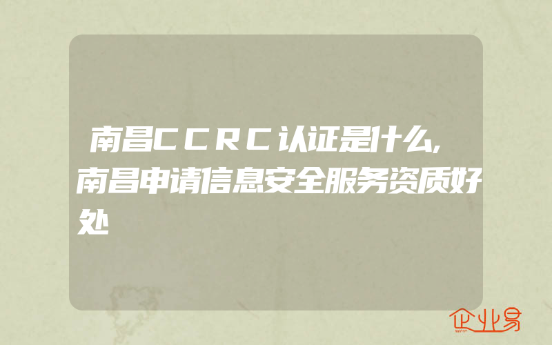 南昌CCRC认证是什么,南昌申请信息安全服务资质好处