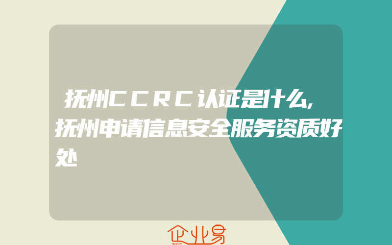 抚州CCRC认证是什么,抚州申请信息安全服务资质好处